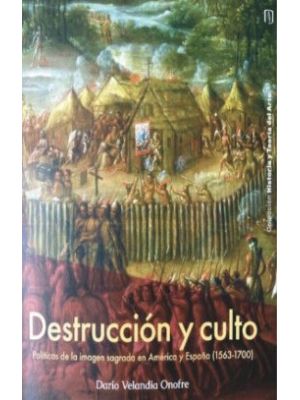 Destruccion Y Culto Politicas De La Imagen Sagrada En America Y EspaÑa 1563-1700